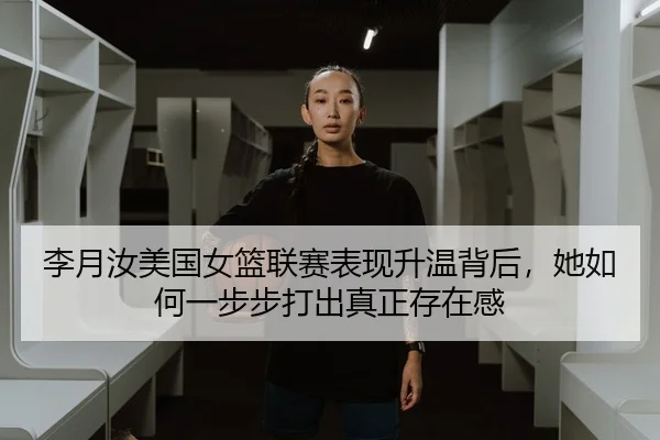 李月汝美国女篮联赛表现升温背后，她如何一步步打出真正存在感