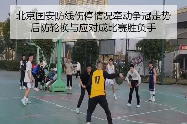 北京国安防线伤停情况牵动争冠走势 后防轮换与应对成比赛胜负手