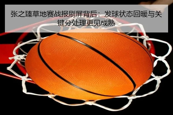 张之臻草地赛战报刷屏背后：发球状态回暖与关键分处理更见成熟